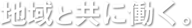 地域と共に働く。