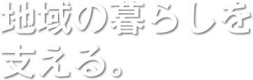 地域の暮らしを支える。